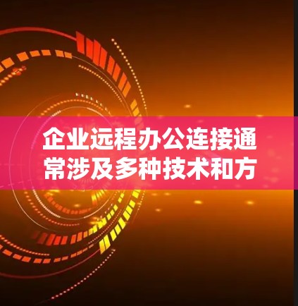 企业远程办公连接通常涉及多种技术和方法，用于确保员工、合作伙伴或外部用户能够安全、稳定地访问企业资源。以下是一些常见的远程办公连接方法和技术