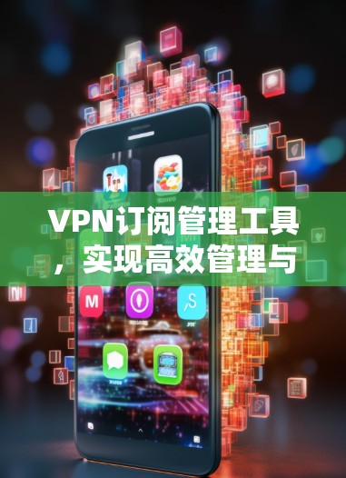 VPN订阅管理工具,实现高效管理与优化 VPN订阅管理工具,实现高效管理与优化