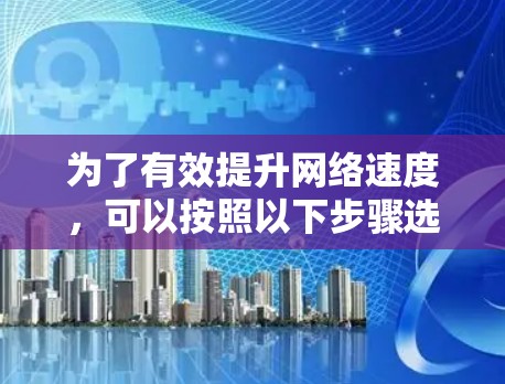 为了有效提升网络速度,可以按照以下步骤选择和使用合适的工具