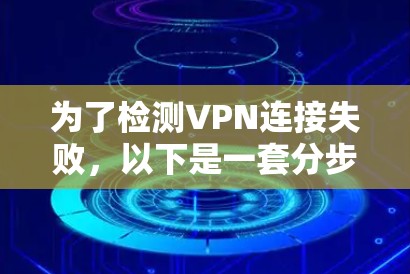 为了检测VPN连接失败，以下是一套分步的解决方案，结合了不同的工具和方法，帮助你全面排查问题