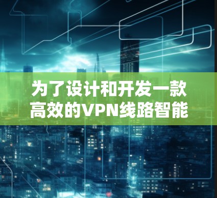 为了设计和开发一款高效的VPN线路智能筛选软件，我们可以按照以下步骤进行