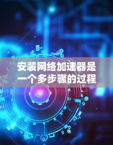 安装网络加速器是一个多步骤的过程，以下是一个结构化的指南，帮助您顺利完成安装和配置