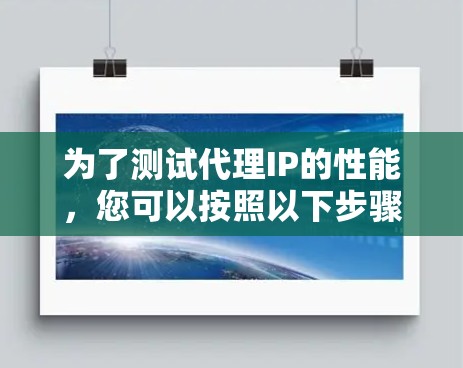 为了测试代理IP的性能，您可以按照以下步骤进行