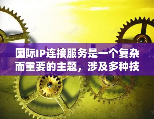 国际IP连接服务是一个复杂而重要的主题，涉及多种技术手段和实际应用。以下是对国际IP连接服务的系统化总结
