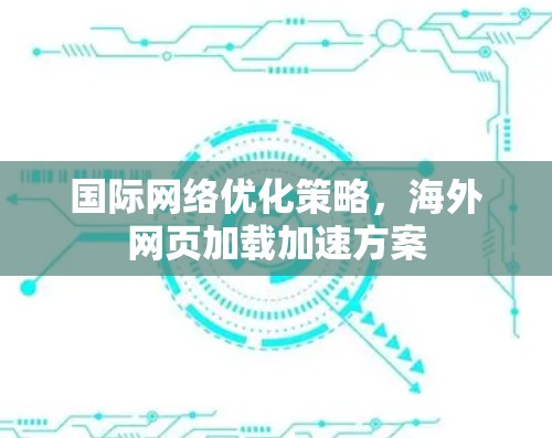 国际网络优化策略,海外网页加载加速方案