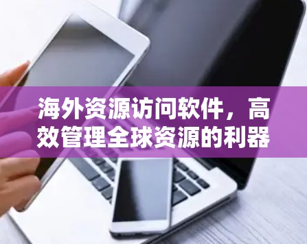海外资源访问软件,高效管理全球资源的利器