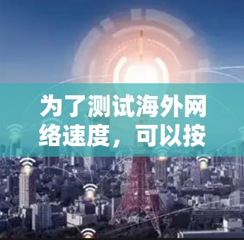为了测试海外网络速度,可以按照以下步骤进行 为了测试海外网络速度,可以按照以下步骤进行