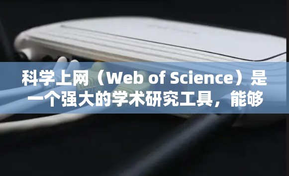 科学上网(Web of Science)是一个强大的学术研究工具,能够帮助用户高效地查找和管理学术资料。以下是使用科学上网的分步教程