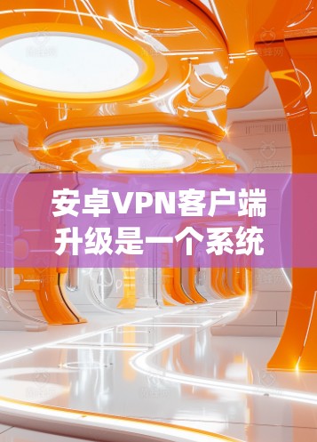 安卓VPN客户端升级是一个系统性的工程，涉及功能、性能、用户体验、安全性等多个方面。以下是一些关键步骤和考虑因素，帮助您有效地进行升级