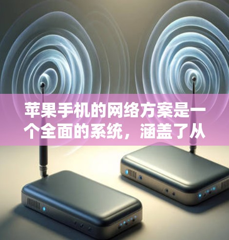 苹果手机的网络方案是一个全面的系统，涵盖了从连接到管理的多个方面，确保用户能够高效、安全地使用网络。以下是对该方案的详细分析