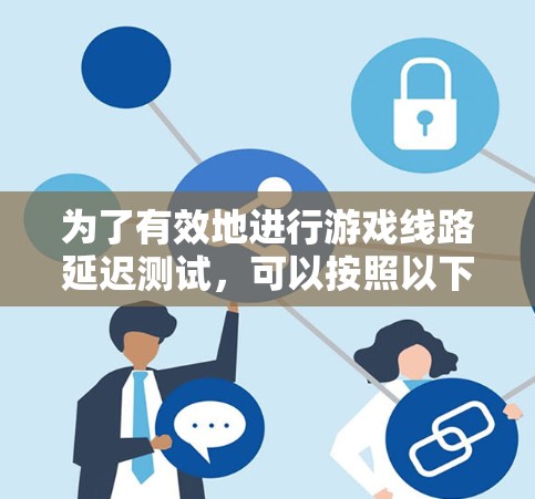 为了有效地进行游戏线路延迟测试，可以按照以下步骤进行