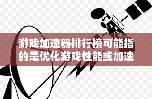 游戏加速器排行榜可能指的是优化游戏性能或加速游戏运行的工具或软件的排列。根据具体的定义,游戏加速器可以指代不同的东西,比如