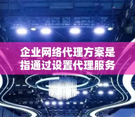 企业网络代理方案是指通过设置代理服务器或其他网络设备，将企业内部网络与外部网络连接起来，同时提供网络流量管理、安全防护、负载均衡等功能的解决方案。以下是一个典型的企业网络代理方案的框架