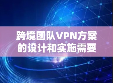 跨境团队VPN方案的设计和实施需要综合考虑团队成员所在的国家、网络环境、安全需求以及管理需求。以下是一个典型的跨境团队VPN方案的构成和实施步骤