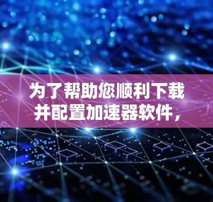 为了帮助您顺利下载并配置加速器软件,以下是分步指南