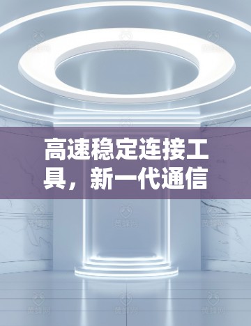 高速稳定连接工具,新一代通信工程的核心技术支撑