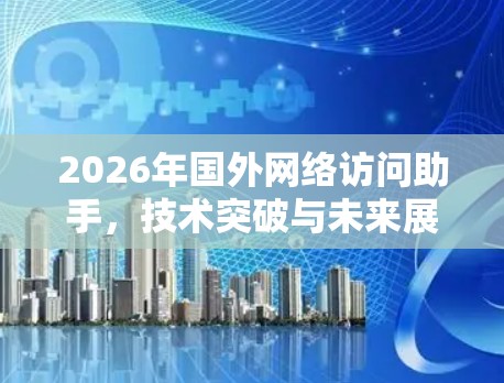 2026年国外网络访问助手,技术突破与未来展望