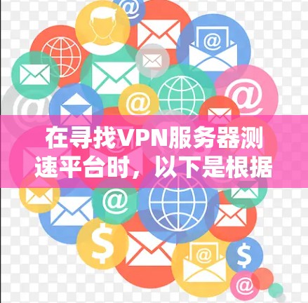 在寻找VPN服务器测速平台时，以下是根据需求整理出的推荐方案