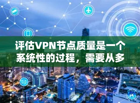 评估VPN节点质量是一个系统性的过程，需要从多个维度进行全面分析。以下是一个有条理的评估框架，帮助您全面了解和选择高质量的VPN节点