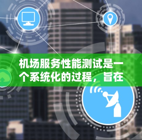 机场服务性能测试是一个系统化的过程,旨在评估机场服务质量,确保其能够满足客户需求。以下是对该测试的详细分析和总结