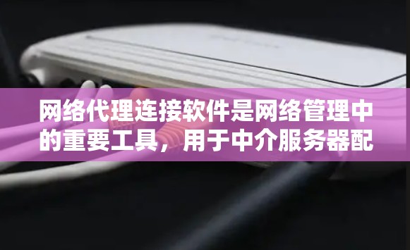 网络代理连接软件是网络管理中的重要工具，用于中介服务器配置和管理，提供多种功能以优化网络性能和安全。以下是对常见软件的总结和选择建议