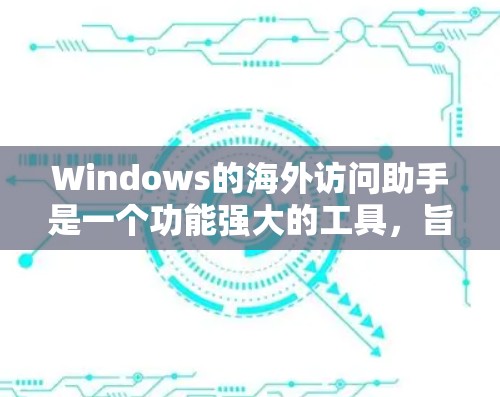Windows的海外访问助手是一个功能强大的工具,旨在帮助用户更好地访问和理解国外网站内容。以下是对该工具的详细分析和总结