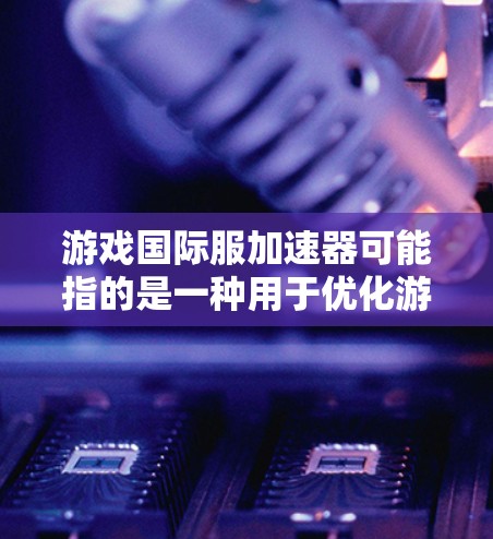 游戏国际服加速器可能指的是一种用于优化游戏在国际服务器之间连接和性能的工具或技术。以下是一些可能的解释和相关信息