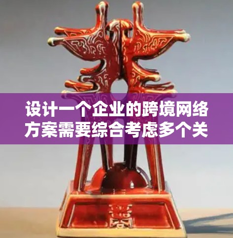 设计一个企业的跨境网络方案需要综合考虑多个关键因素，确保数据传输的高效性、安全性和合规性。以下是一个结构化的方案，涵盖主要方面