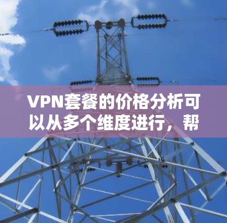 VPN套餐的价格分析可以从多个维度进行,帮助用户做出明智的选择。以下是对VPN套餐价格的详细分析