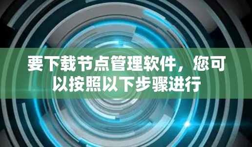 要下载节点管理软件，您可以按照以下步骤进行