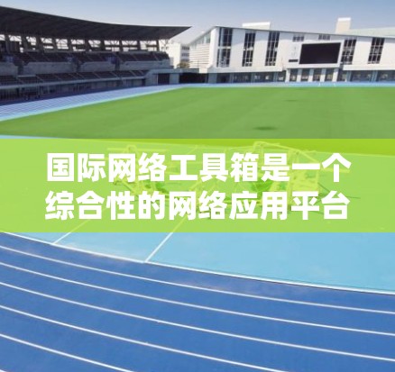 国际网络工具箱是一个综合性的网络应用平台,旨在帮助用户高效地进行跨国网络活动,涵盖从前期市场调研到后期品牌推广的多个环节。以下是对其核心功能的详细分析及解决方案
