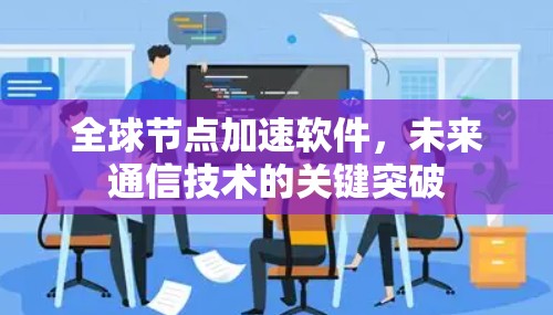 全球节点加速软件,未来通信技术的关键突破 全球节点加速软件,未来通信技术的关键突破