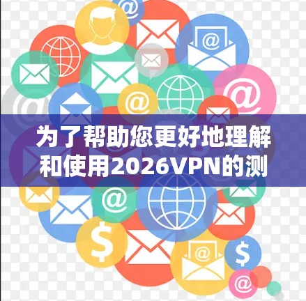 为了帮助您更好地理解和使用2026VPN的测速工具,以下是详细的解释和步骤指南