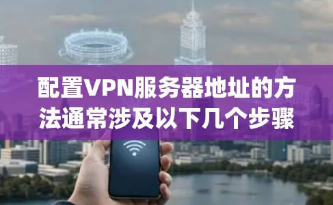 配置VPN服务器地址的方法通常涉及以下几个步骤,具体操作可能因VPN协议(如PPTP、L2TP、OpenVPN等)和操作系统而有所不同。以下是通用的配置方法和注意事项