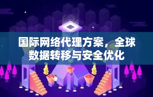 国际网络代理方案,全球数据转移与安全优化