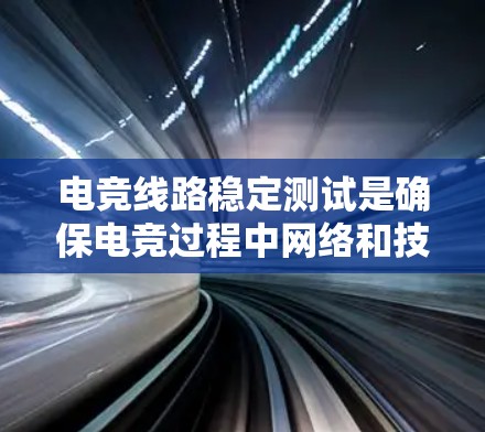 电竞线路稳定测试是确保电竞过程中网络和技术基础设施的稳定性和可靠性的关键步骤。以下是电竞线路稳定测试的主要内容和步骤