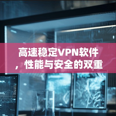 高速稳定VPN软件,性能与安全的双重保障 高速稳定VPN软件,性能与安全的双重保障