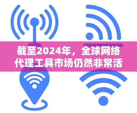截至2024年，全球网络代理工具市场仍然非常活跃，以下是一些目前较为流行和可靠的网络代理工具，这些工具可以帮助用户在全球范围内匿名上网、访问受限的资源或保护隐私