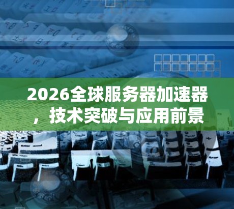 2026全球服务器加速器，技术突破与应用前景