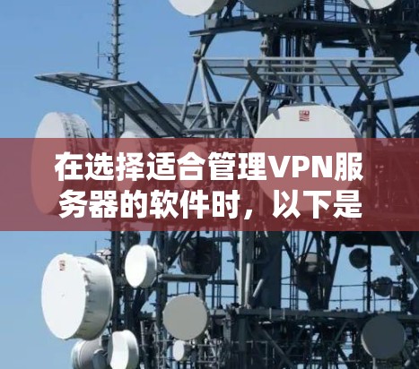 在选择适合管理VPN服务器的软件时,以下是根据您的需求和考虑因素的总结和建议