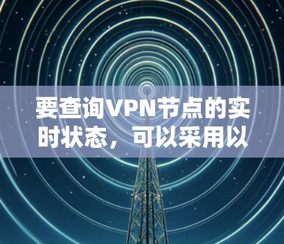 要查询VPN节点的实时状态，可以采用以下方法