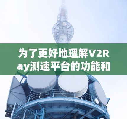 为了更好地理解V2Ray测速平台的功能和用途,我进行了以下分析和总结