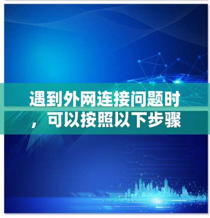 遇到外网连接问题时,可以按照以下步骤逐步排查和解决
