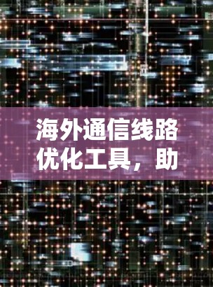 海外通信线路优化工具，助力全球网络智能化
