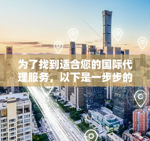 为了找到适合您的国际代理服务，以下是一步步的建议和总结
