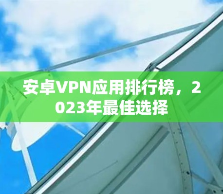 安卓VPN应用排行榜,2023年最佳选择