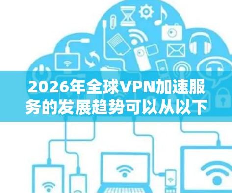 2026年全球VPN加速服务的发展趋势可以从以下几个方面进行分析 2026年全球VPN加速服务的发展趋势可以从以下几个方面进行分析