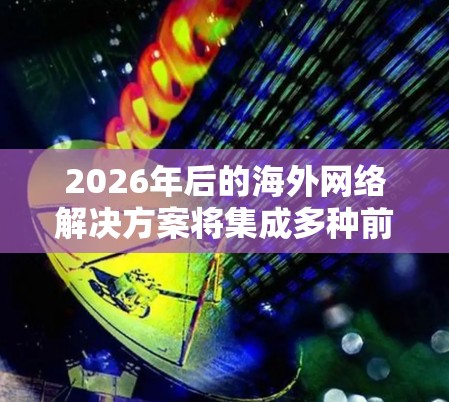 2026年后的海外网络解决方案将集成多种前沿技术,以满足复杂的全球化需求。以下是该领域的关键趋势和技术
