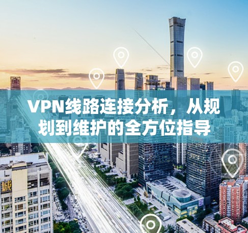 VPN线路连接分析，从规划到维护的全方位指导
