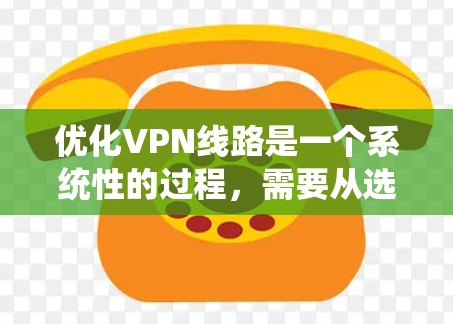 优化VPN线路是一个系统性的过程，需要从选择服务开始，逐步调整配置，测试和优化，确保最佳性能和安全性。以下是优化VPN线路的分步指南